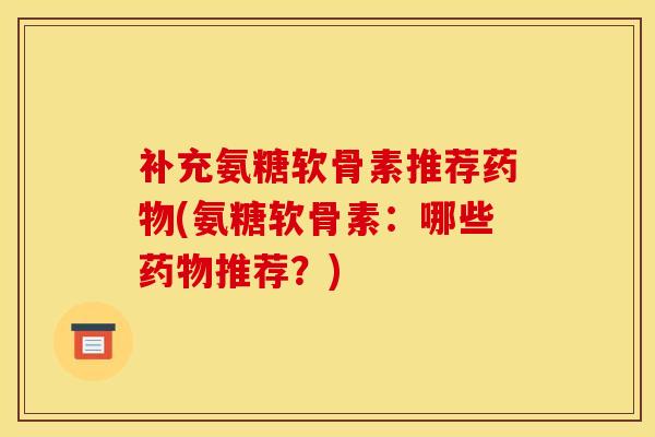 补充氨糖软骨素推荐(氨糖软骨素:哪些推荐?) 补充氨糖软骨素推荐(氨糖软骨素:哪些推荐?)
