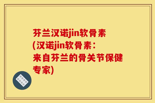 芬兰汉诺jin软骨素(汉诺jin软骨素：来自芬兰的骨关节保健专家)