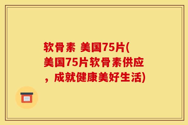 软骨素 美国75片(美国75片软骨素供应，成就健康美好生活)