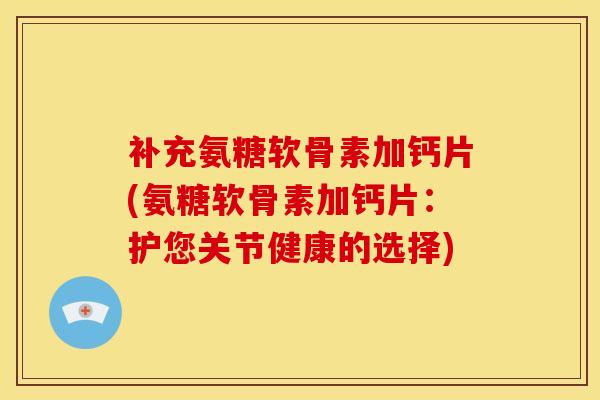 补充氨糖软骨素加钙片(氨糖软骨素加钙片:护您关节健康的选择) 补充氨糖软骨素加钙片(氨糖软骨素加钙片:护您关节健康的选择)