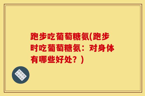 跑步吃葡萄糖氨(跑步时吃葡萄糖氨:对身体有哪些好处?) 跑步吃葡萄糖氨(跑步时吃葡萄糖氨:对身体有哪些好处?)