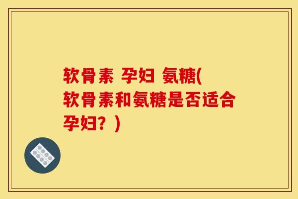 软骨素 孕妇 氨糖(软骨素和氨糖是否适合孕妇?) 软骨素 孕妇 氨糖(软骨素和氨糖是否适合孕妇?)