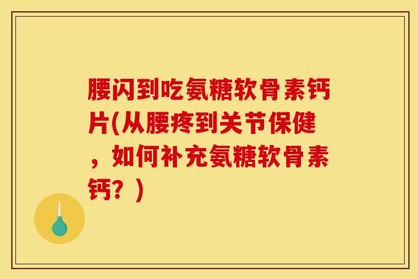 腰闪到吃氨糖软骨素钙片(从腰疼到关节保健，如何补充氨糖软骨素钙？)