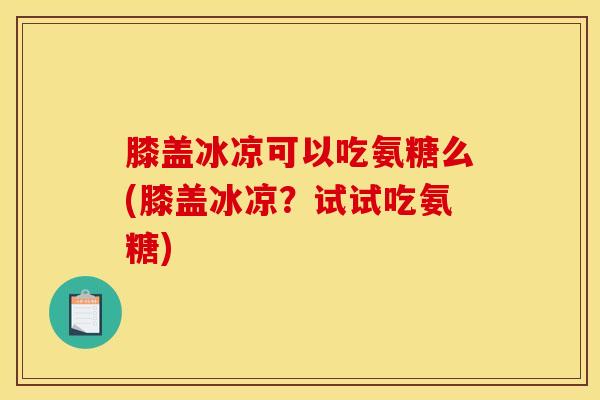 膝盖冰凉可以吃氨糖么(膝盖冰凉？试试吃氨糖)