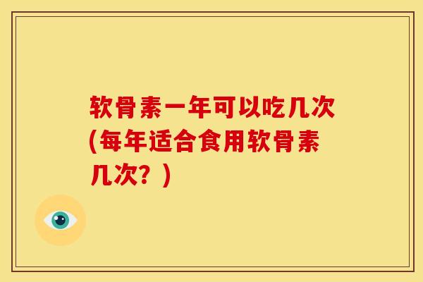 软骨素一年可以吃几次(每年适合食用软骨素几次？)