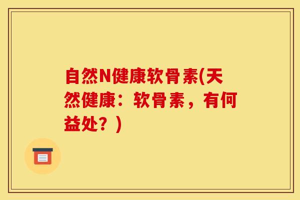 自然N健康软骨素(天然健康：软骨素，有何益处？)