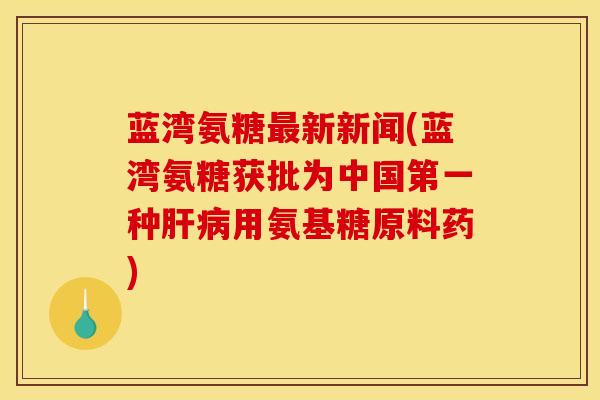 蓝湾氨糖最新新闻(蓝湾氨糖获批为中国第一种肝病用氨基糖原料药)