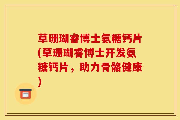 草珊瑚睿博士氨糖钙片(草珊瑚睿博士开发氨糖钙片，助力骨骼健康)