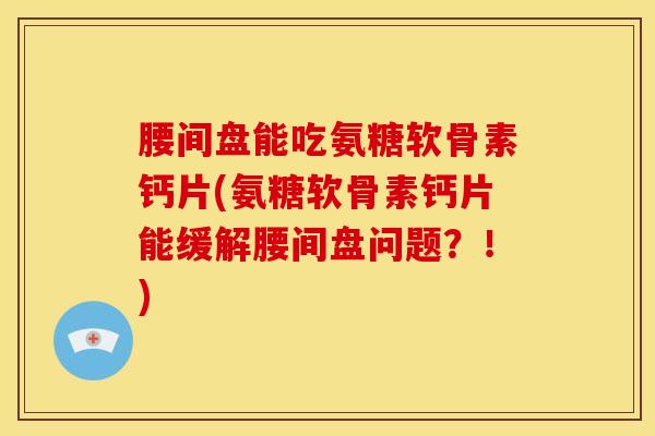 腰间盘能吃氨糖软骨素钙片(氨糖软骨素钙片能缓解腰间盘问题？！)