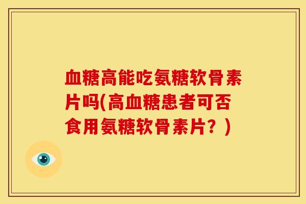 血糖高能吃氨糖软骨素片吗(高血糖患者可否食用氨糖软骨素片？)