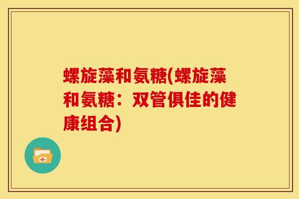 螺旋藻和氨糖(螺旋藻和氨糖：双管俱佳的健康组合)