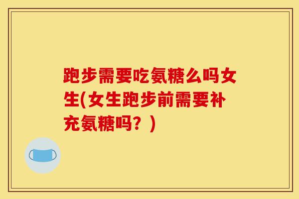 跑步需要吃氨糖么吗女生(女生跑步前需要补充氨糖吗？)