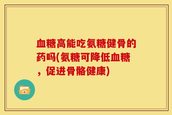 高能吃氨糖健骨的药吗(氨糖可降低，促进骨骼健康)