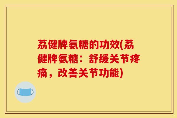 荔健牌氨糖的功效(荔健牌氨糖：舒缓关节疼痛，改善关节功能)