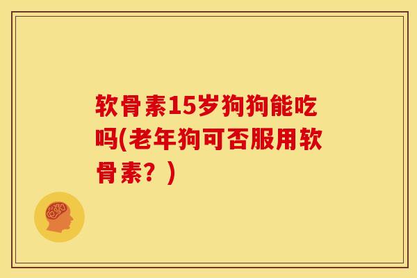 软骨素15岁狗狗能吃吗(老年狗可否服用软骨素？)