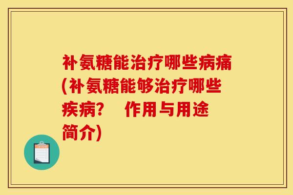 补氨糖能治疗哪些病痛(补氨糖能够治疗哪些疾病？  作用与用途简介)