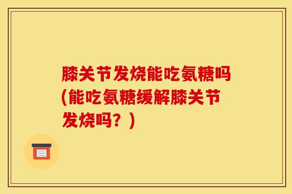 膝关节发烧能吃氨糖吗(能吃氨糖缓解膝关节发烧吗？)