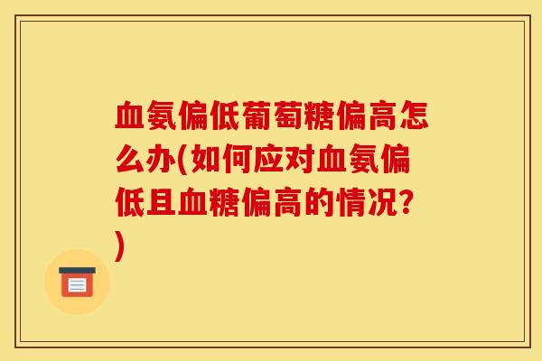 氨偏低葡萄糖偏高怎么办(如何应对氨偏低且偏高的情况?) 氨偏低葡萄糖偏高怎么办(如何应对氨偏低且偏高的情况?)
