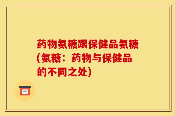 药物氨糖跟保健品氨糖(氨糖：药物与保健品的不同之处)