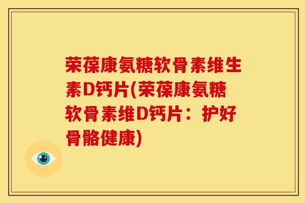 荣葆康氨糖软骨素维生素D钙片(荣葆康氨糖软骨素维D钙片:护好骨骼健康) 荣葆康氨糖软骨素维生素D钙片(荣葆康氨糖软骨素维D钙片:护好骨骼健康)
