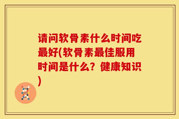 请问软骨素什么时间吃最好(软骨素最佳服用时间是什么？健康知识)