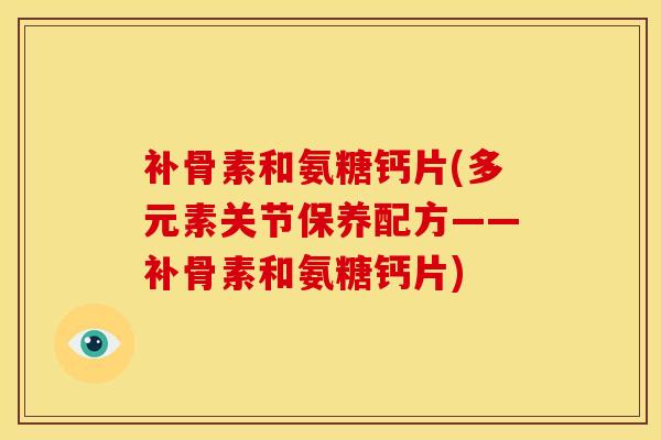 补骨素和氨糖钙片(多元素关节保养配方——补骨素和氨糖钙片)