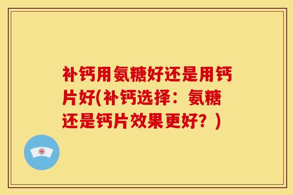 补钙用氨糖好还是用钙片好(补钙选择：氨糖还是钙片效果更好？)