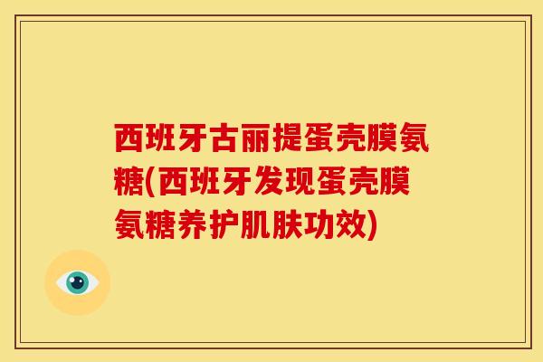 西班牙古丽提蛋壳膜氨糖(西班牙发现蛋壳膜氨糖养护功效) 西班牙古丽提蛋壳膜氨糖(西班牙发现蛋壳膜氨糖养护功效)