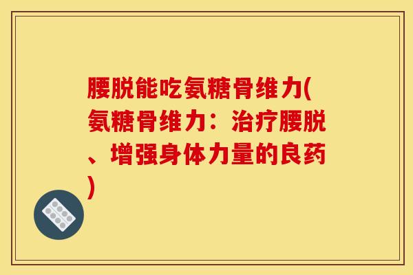 腰脱能吃氨糖骨维力(氨糖骨维力：治疗腰脱、增强身体力量的良药)
