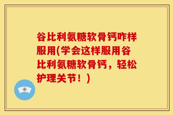 谷比利氨糖软骨钙咋样服用(学会这样服用谷比利氨糖软骨钙，轻松护理关节！)