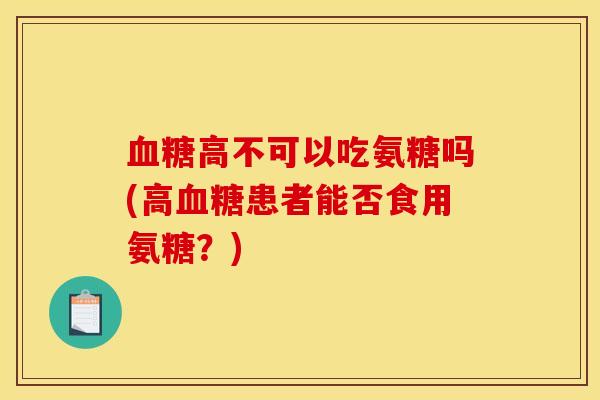 血糖高不可以吃氨糖吗(高血糖患者能否食用氨糖？)
