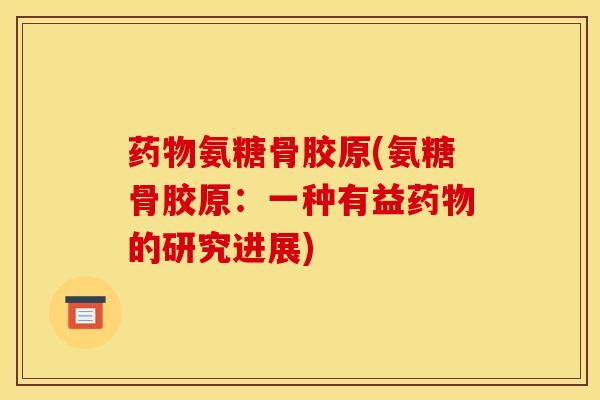药物氨糖骨胶原(氨糖骨胶原：一种有益药物的研究进展)