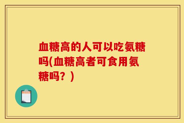 血糖高的人可以吃氨糖吗(血糖高者可食用氨糖吗？)