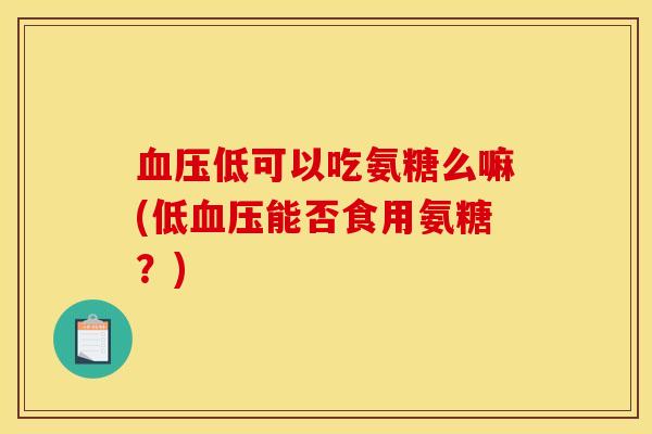 血压低可以吃氨糖么嘛(低血压能否食用氨糖？)