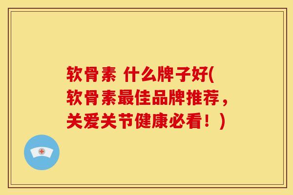 软骨素 什么牌子好(软骨素佳品牌推荐，关爱关节健康必看！)