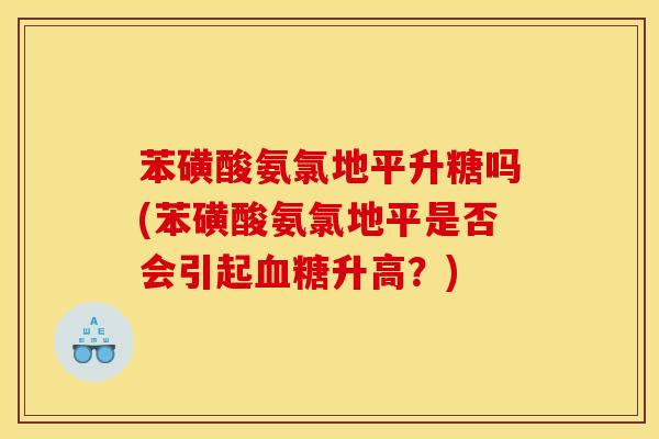 苯磺酸氨氯地平升糖吗(苯磺酸氨氯地平是否会引起血糖升高？)