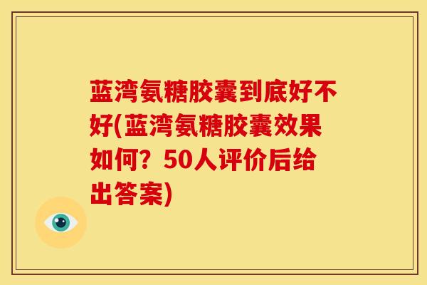 蓝湾氨糖胶囊到底好不好(蓝湾氨糖胶囊效果如何？50人评价后给出答案)