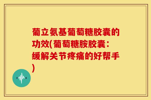 葡立氨基葡萄糖胶囊的功效(葡萄糖胺胶囊：缓解关节疼痛的好帮手)