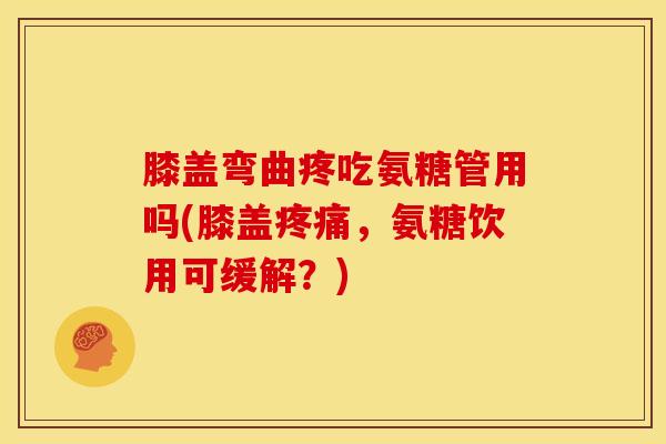 膝盖弯曲疼吃氨糖管用吗(膝盖疼痛，氨糖饮用可缓解？)