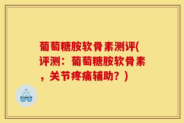 葡萄糖胺软骨素测评(评测：葡萄糖胺软骨素，关节疼痛辅助？)
