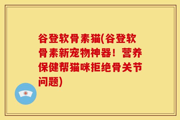 谷登软骨素猫(谷登软骨素新宠物神器！营养保健帮猫咪拒绝骨关节问题)