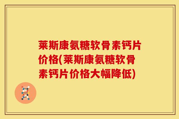 莱斯康氨糖软骨素钙片价格(莱斯康氨糖软骨素钙片价格大幅降低)