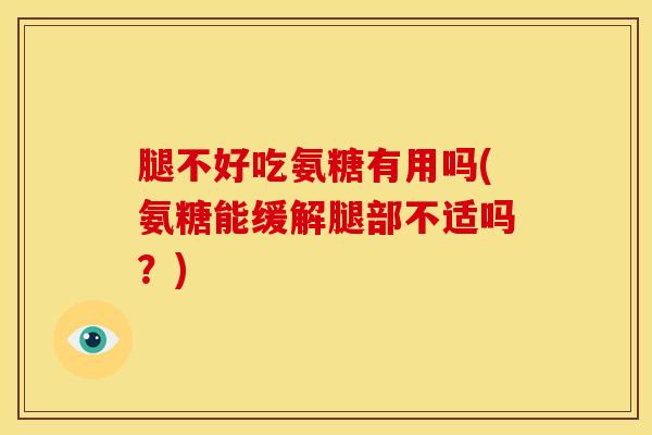 腿不好吃氨糖有用吗(氨糖能缓解腿部不适吗？)