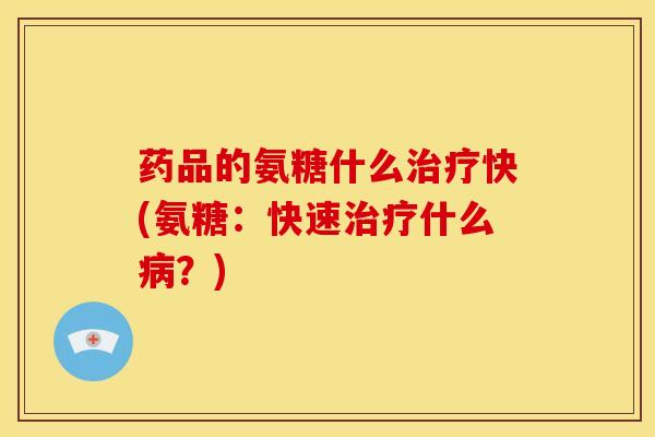 药品的氨糖什么治疗快(氨糖：快速治疗什么病？)
