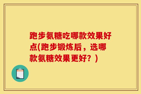 跑步氨糖吃哪款效果好点(跑步锻炼后，选哪款氨糖效果更好？)