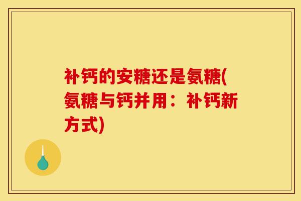 补钙的安糖还是氨糖(氨糖与钙并用：补钙新方式)