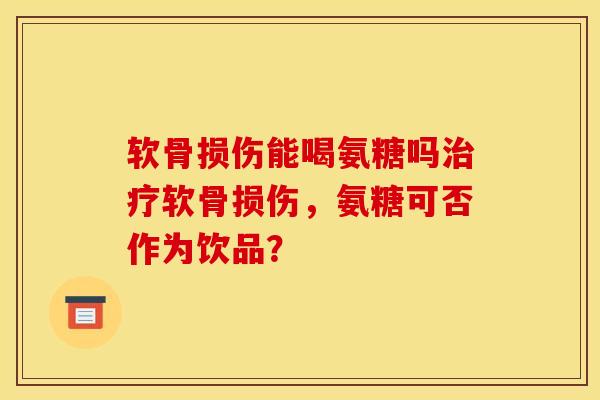软骨损伤能喝氨糖吗治疗软骨损伤，氨糖可否作为饮品？