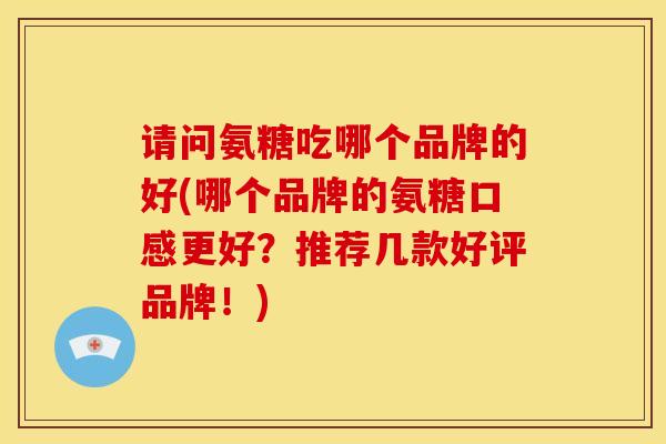请问氨糖吃哪个品牌的好(哪个品牌的氨糖口感更好？推荐几款好评品牌！)