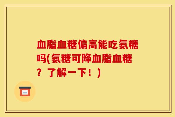 血脂血糖偏高能吃氨糖吗(氨糖可降血脂血糖？了解一下！)