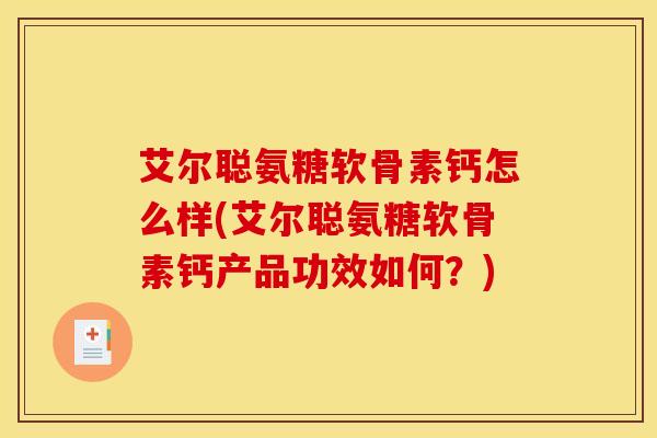 艾尔聪氨糖软骨素钙怎么样(艾尔聪氨糖软骨素钙产品功效如何？)